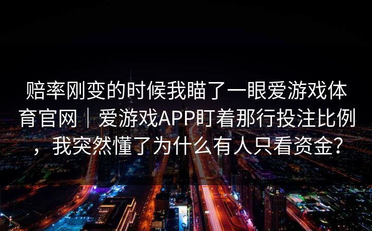 赔率刚变的时候我瞄了一眼爱游戏体育官网｜爱游戏APP盯着那行投注比例，我突然懂了为什么有人只看资金？