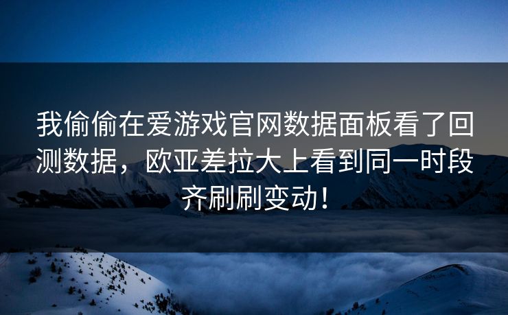 我偷偷在爱游戏官网数据面板看了回测数据，欧亚差拉大上看到同一时段齐刷刷变动！
