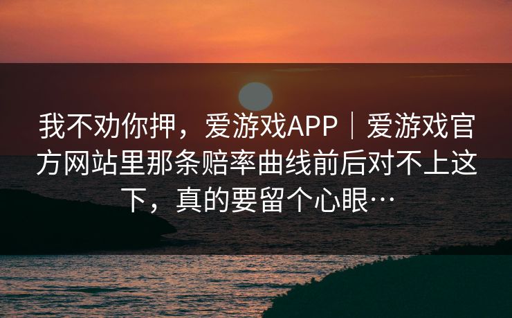 我不劝你押，爱游戏APP｜爱游戏官方网站里那条赔率曲线前后对不上这下，真的要留个心眼…