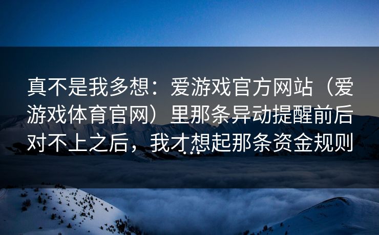 真不是我多想：爱游戏官方网站（爱游戏体育官网）里那条异动提醒前后对不上之后，我才想起那条资金规则…