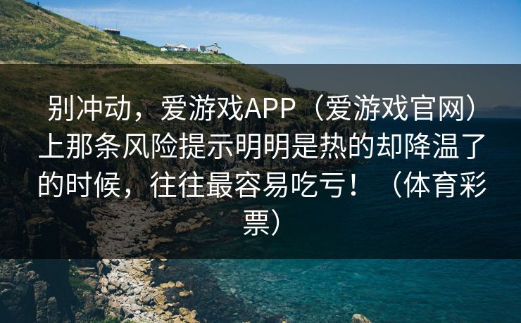 别冲动，爱游戏APP（爱游戏官网）上那条风险提示明明是热的却降温了的时候，往往最容易吃亏！（体育彩票）