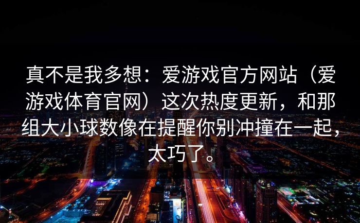真不是我多想：爱游戏官方网站（爱游戏体育官网）这次热度更新，和那组大小球数像在提醒你别冲撞在一起，太巧了。