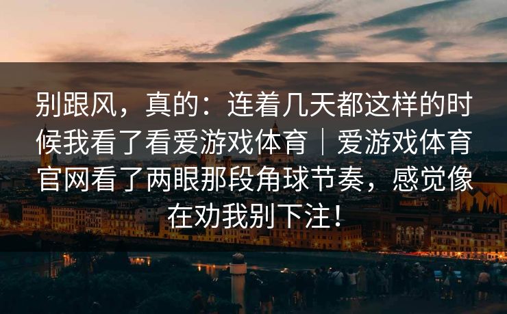 别跟风，真的：连着几天都这样的时候我看了看爱游戏体育｜爱游戏体育官网看了两眼那段角球节奏，感觉像在劝我别下注！