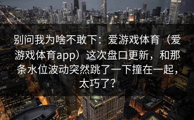 别问我为啥不敢下：爱游戏体育（爱游戏体育app）这次盘口更新，和那条水位波动突然跳了一下撞在一起，太巧了？