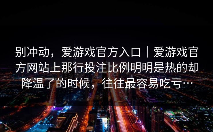 别冲动，爱游戏官方入口｜爱游戏官方网站上那行投注比例明明是热的却降温了的时候，往往最容易吃亏…