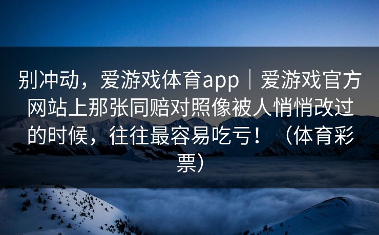 别冲动，爱游戏体育app｜爱游戏官方网站上那张同赔对照像被人悄悄改过的时候，往往最容易吃亏！（体育彩票）