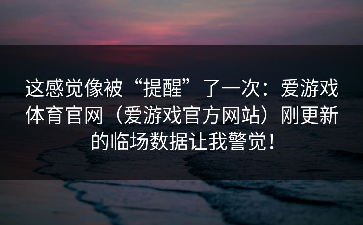 这感觉像被“提醒”了一次：爱游戏体育官网（爱游戏官方网站）刚更新的临场数据让我警觉！