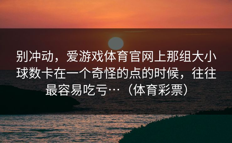 别冲动，爱游戏体育官网上那组大小球数卡在一个奇怪的点的时候，往往最容易吃亏…（体育彩票）