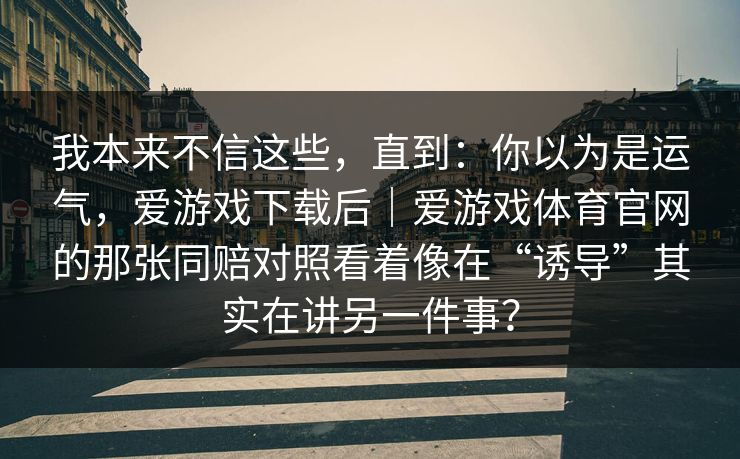 我本来不信这些，直到：你以为是运气，爱游戏下载后｜爱游戏体育官网的那张同赔对照看着像在“诱导”其实在讲另一件事？