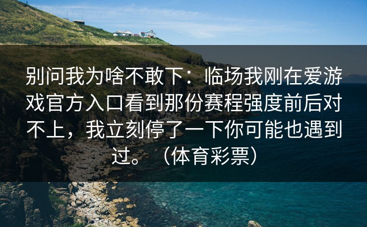 别问我为啥不敢下：临场我刚在爱游戏官方入口看到那份赛程强度前后对不上，我立刻停了一下你可能也遇到过。（体育彩票）
