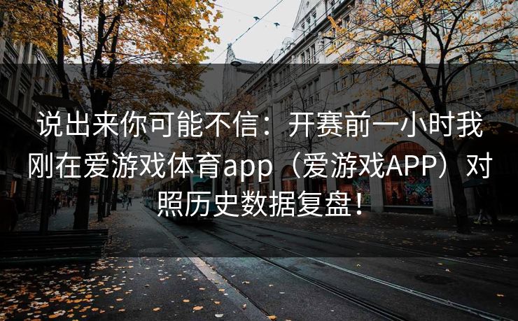 说出来你可能不信：开赛前一小时我刚在爱游戏体育app（爱游戏APP）对照历史数据复盘！