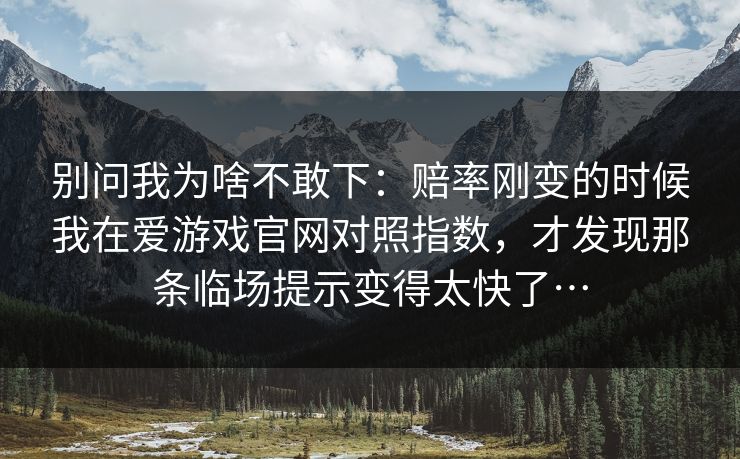 别问我为啥不敢下：赔率刚变的时候我在爱游戏官网对照指数，才发现那条临场提示变得太快了…