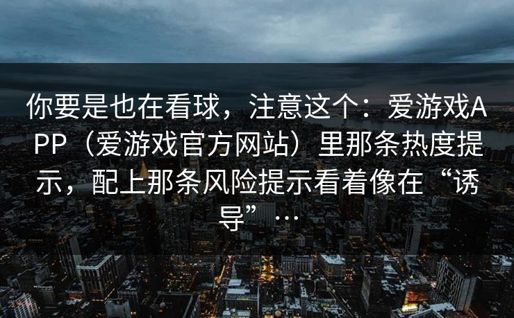 你要是也在看球，注意这个：爱游戏APP（爱游戏官方网站）里那条热度提示，配上那条风险提示看着像在“诱导”…