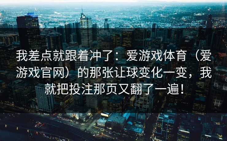 我差点就跟着冲了：爱游戏体育（爱游戏官网）的那张让球变化一变，我就把投注那页又翻了一遍！