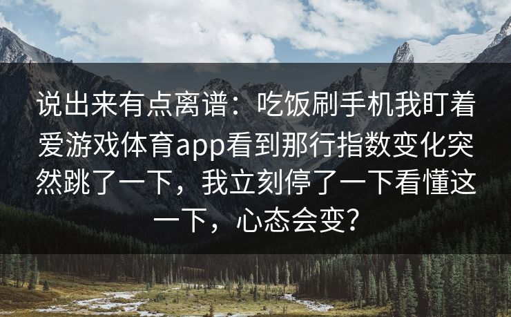 说出来有点离谱：吃饭刷手机我盯着爱游戏体育app看到那行指数变化突然跳了一下，我立刻停了一下看懂这一下，心态会变？