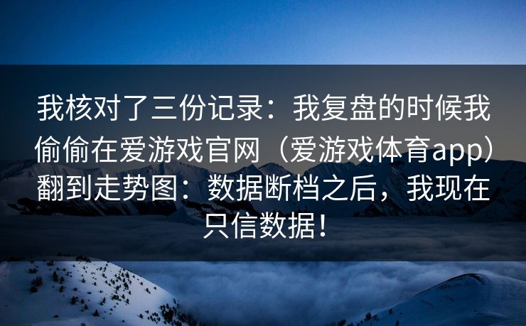 我核对了三份记录：我复盘的时候我偷偷在爱游戏官网（爱游戏体育app）翻到走势图：数据断档之后，我现在只信数据！
