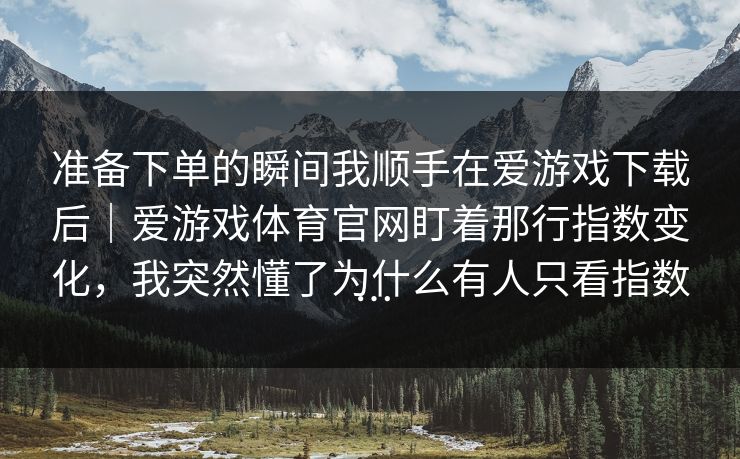 准备下单的瞬间我顺手在爱游戏下载后｜爱游戏体育官网盯着那行指数变化，我突然懂了为什么有人只看指数…
