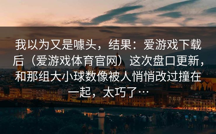 我以为又是噱头，结果：爱游戏下载后（爱游戏体育官网）这次盘口更新，和那组大小球数像被人悄悄改过撞在一起，太巧了…