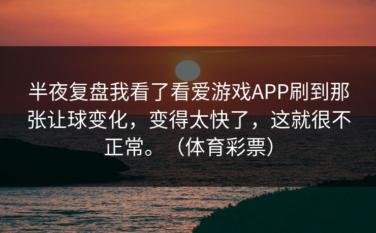 半夜复盘我看了看爱游戏APP刷到那张让球变化，变得太快了，这就很不正常。（体育彩票）