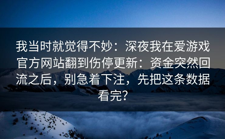 我当时就觉得不妙：深夜我在爱游戏官方网站翻到伤停更新：资金突然回流之后，别急着下注，先把这条数据看完？