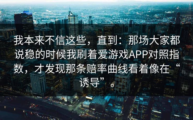 我本来不信这些，直到：那场大家都说稳的时候我刷着爱游戏APP对照指数，才发现那条赔率曲线看着像在“诱导”。