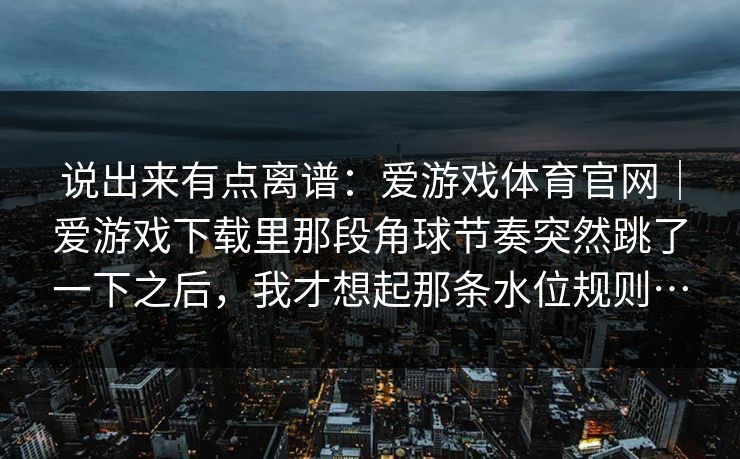 说出来有点离谱：爱游戏体育官网｜爱游戏下载里那段角球节奏突然跳了一下之后，我才想起那条水位规则…