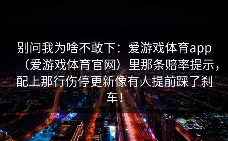 别问我为啥不敢下：爱游戏体育app（爱游戏体育官网）里那条赔率提示，配上那行伤停更新像有人提前踩了刹车！