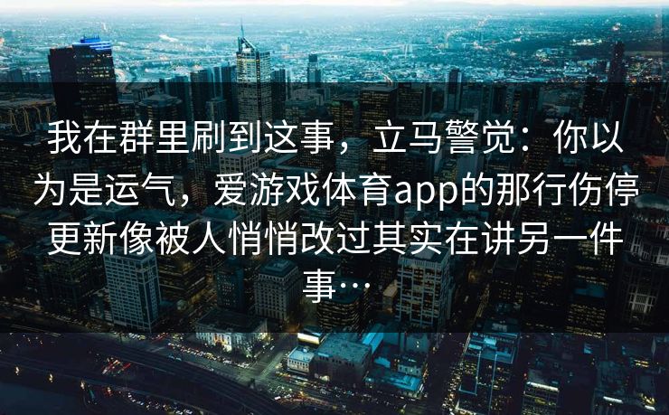 我在群里刷到这事，立马警觉：你以为是运气，爱游戏体育app的那行伤停更新像被人悄悄改过其实在讲另一件事…