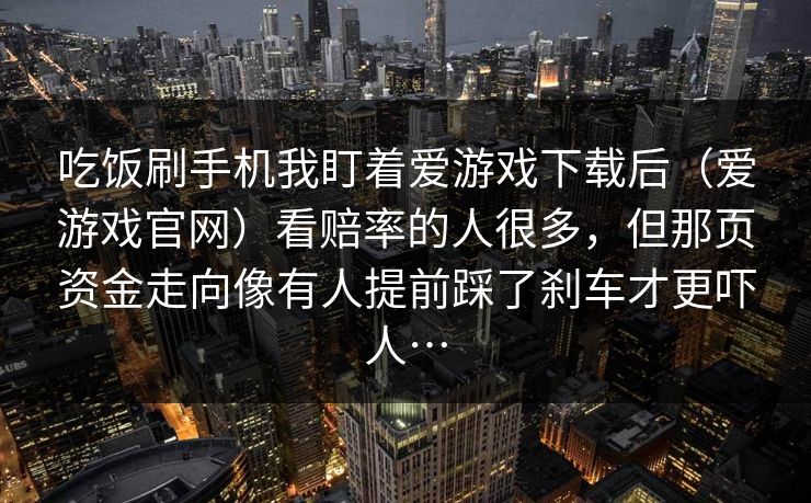 吃饭刷手机我盯着爱游戏下载后（爱游戏官网）看赔率的人很多，但那页资金走向像有人提前踩了刹车才更吓人…