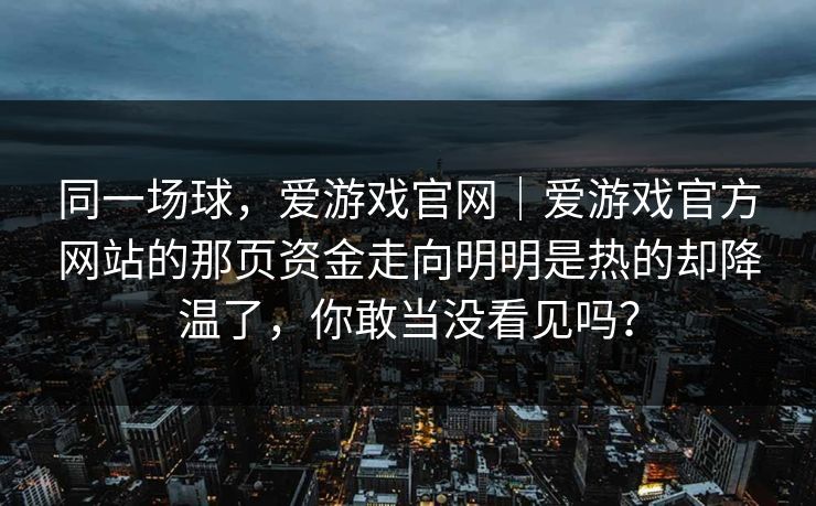 同一场球，爱游戏官网｜爱游戏官方网站的那页资金走向明明是热的却降温了，你敢当没看见吗？