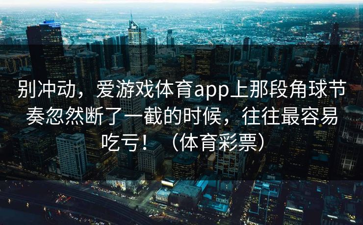 别冲动，爱游戏体育app上那段角球节奏忽然断了一截的时候，往往最容易吃亏！（体育彩票）