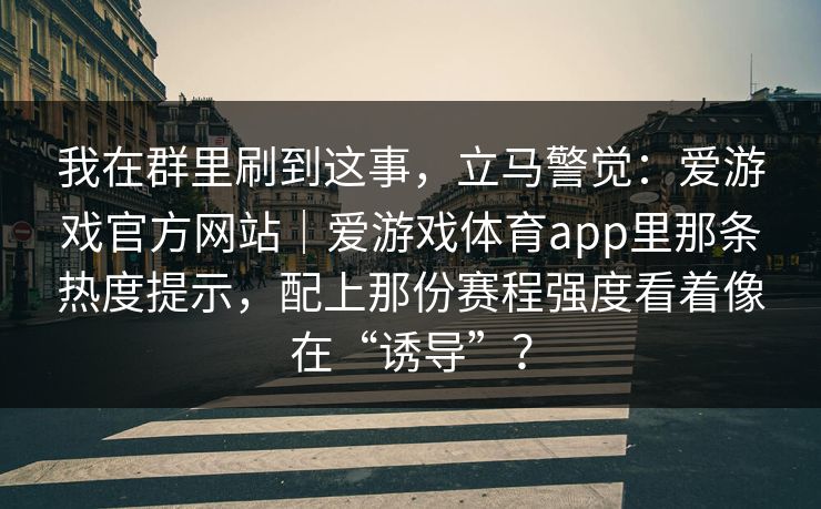 我在群里刷到这事，立马警觉：爱游戏官方网站｜爱游戏体育app里那条热度提示，配上那份赛程强度看着像在“诱导”？