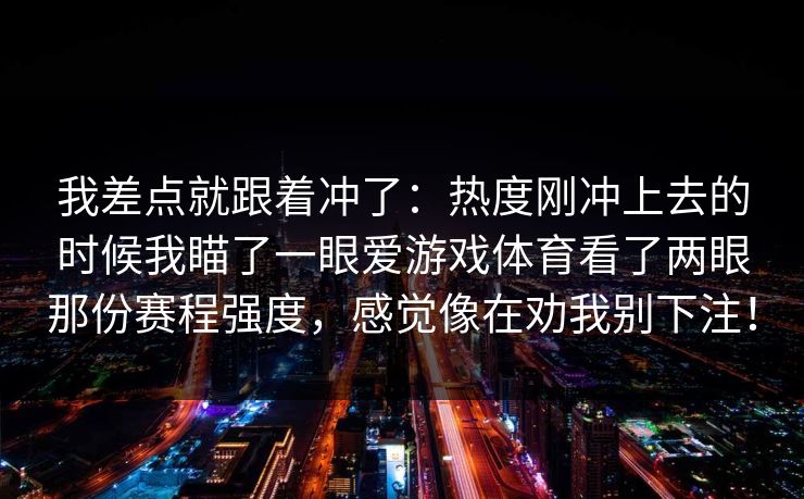我差点就跟着冲了：热度刚冲上去的时候我瞄了一眼爱游戏体育看了两眼那份赛程强度，感觉像在劝我别下注！