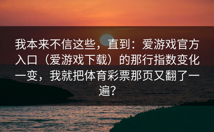 我本来不信这些，直到：爱游戏官方入口（爱游戏下载）的那行指数变化一变，我就把体育彩票那页又翻了一遍？