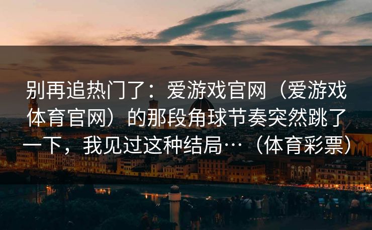 别再追热门了：爱游戏官网（爱游戏体育官网）的那段角球节奏突然跳了一下，我见过这种结局…（体育彩票）