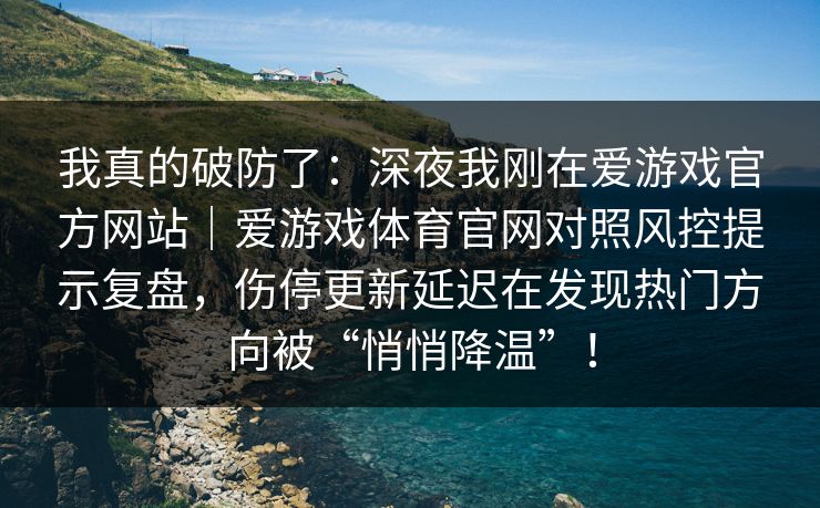 我真的破防了：深夜我刚在爱游戏官方网站｜爱游戏体育官网对照风控提示复盘，伤停更新延迟在发现热门方向被“悄悄降温”！