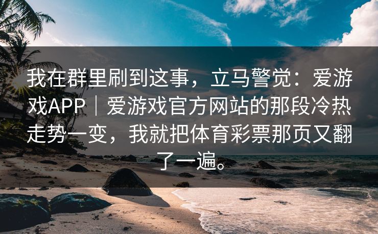 我在群里刷到这事，立马警觉：爱游戏APP｜爱游戏官方网站的那段冷热走势一变，我就把体育彩票那页又翻了一遍。