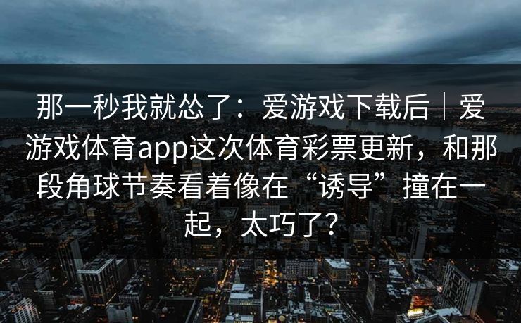 那一秒我就怂了：爱游戏下载后｜爱游戏体育app这次体育彩票更新，和那段角球节奏看着像在“诱导”撞在一起，太巧了？