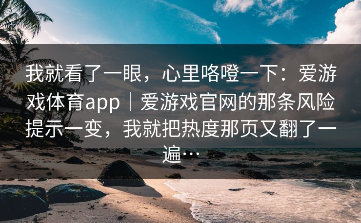 我就看了一眼，心里咯噔一下：爱游戏体育app｜爱游戏官网的那条风险提示一变，我就把热度那页又翻了一遍…