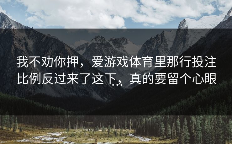 我不劝你押，爱游戏体育里那行投注比例反过来了这下，真的要留个心眼…
