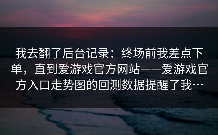 我去翻了后台记录：终场前我差点下单，直到爱游戏官方网站——爱游戏官方入口走势图的回测数据提醒了我…