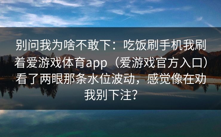 别问我为啥不敢下：吃饭刷手机我刷着爱游戏体育app（爱游戏官方入口）看了两眼那条水位波动，感觉像在劝我别下注？