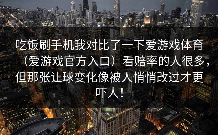 吃饭刷手机我对比了一下爱游戏体育（爱游戏官方入口）看赔率的人很多，但那张让球变化像被人悄悄改过才更吓人！