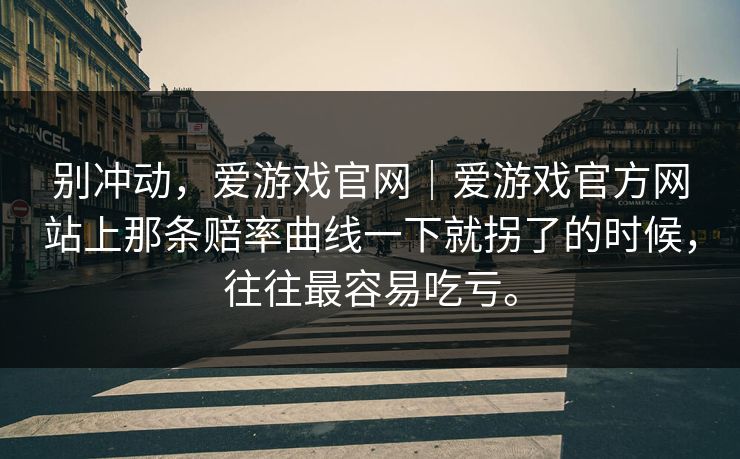 别冲动，爱游戏官网｜爱游戏官方网站上那条赔率曲线一下就拐了的时候，往往最容易吃亏。