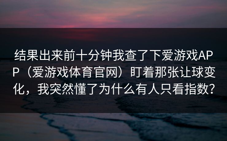 结果出来前十分钟我查了下爱游戏APP（爱游戏体育官网）盯着那张让球变化，我突然懂了为什么有人只看指数？