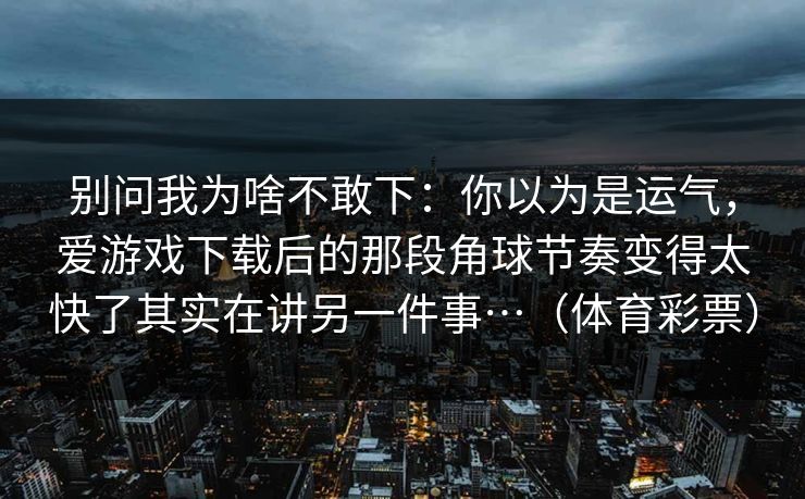 别问我为啥不敢下：你以为是运气，爱游戏下载后的那段角球节奏变得太快了其实在讲另一件事…（体育彩票）