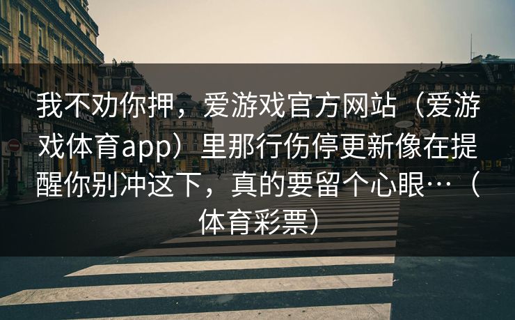 我不劝你押，爱游戏官方网站（爱游戏体育app）里那行伤停更新像在提醒你别冲这下，真的要留个心眼…（体育彩票）