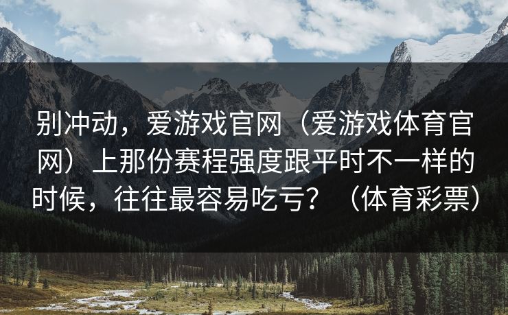 别冲动，爱游戏官网（爱游戏体育官网）上那份赛程强度跟平时不一样的时候，往往最容易吃亏？（体育彩票）
