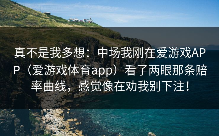 真不是我多想：中场我刚在爱游戏APP（爱游戏体育app）看了两眼那条赔率曲线，感觉像在劝我别下注！