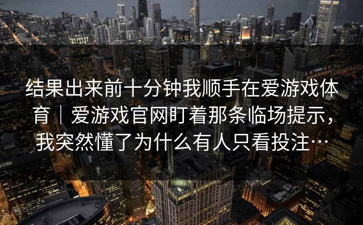 结果出来前十分钟我顺手在爱游戏体育｜爱游戏官网盯着那条临场提示，我突然懂了为什么有人只看投注…